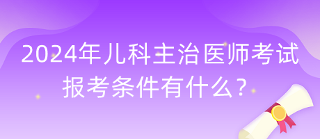 2024年兒科主治醫(yī)師考試報(bào)考條件有什么？