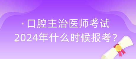 口腔主治醫(yī)師考試2024年什么時(shí)候報(bào)考？