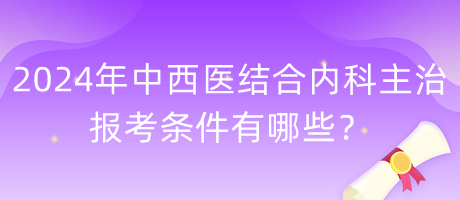 2024年中西醫(yī)結合內(nèi)科主治報考條件有哪些？