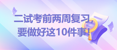 2023臨床助理醫(yī)師二試考前兩周復習，要做好這10件事！