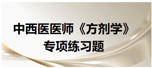 中西醫(yī)醫(yī)師《方劑學(xué)》專項(xiàng)練習(xí)題2