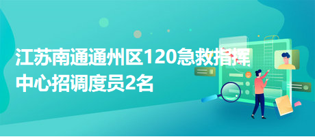 江蘇南通通州區(qū)120急救指揮中心招調度員2名