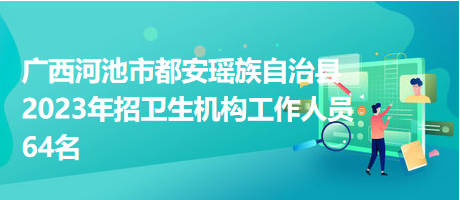 廣西河池市都安瑤族自治縣2023年招衛(wèi)生機(jī)構(gòu)工作人員64名