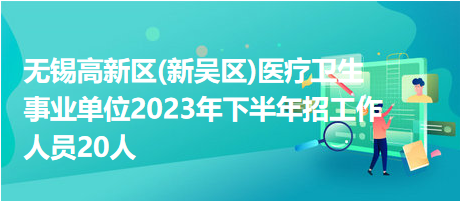 無(wú)錫高新區(qū)(新吳區(qū))醫(yī)療衛(wèi)生事業(yè)單位2023年下半年招工作人員20人