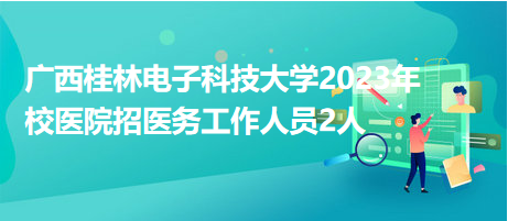 廣西桂林電子科技大學2023年校醫(yī)院招醫(yī)務(wù)工作人員2人