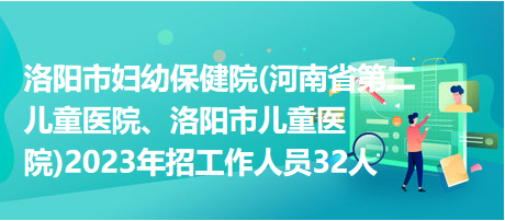 洛陽(yáng)市婦幼保健院(河南省第二兒童醫(yī)院、洛陽(yáng)市兒童醫(yī)院)2023年招工作人員32人