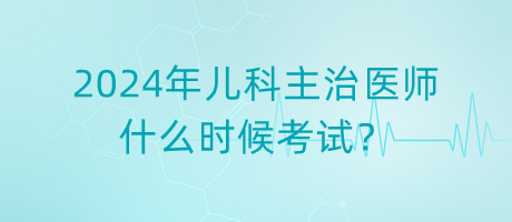 2024年兒科主治醫(yī)師什么時(shí)候考試？