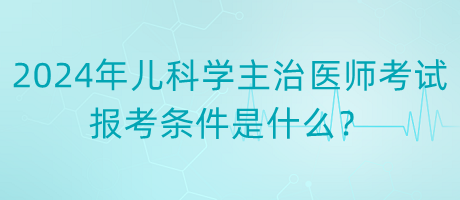 2024年度兒科學主治醫(yī)師考試報考條件是什么？