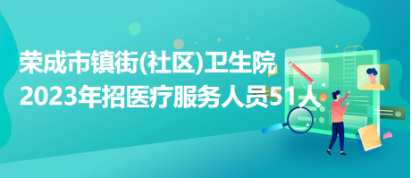 榮成市鎮(zhèn)街(社區(qū))衛(wèi)生院2023年招醫(yī)療服務人員51人