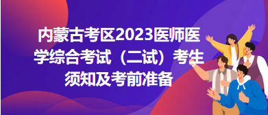 內(nèi)蒙古考區(qū)2023醫(yī)師醫(yī)學(xué)綜合考試（二試）考生須知及考前準(zhǔn)備