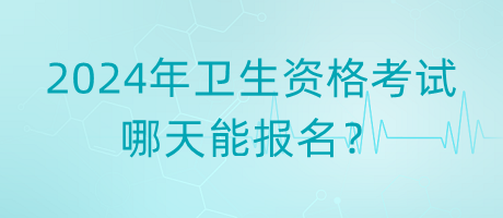 2024年衛(wèi)生資格考試哪天能報名？