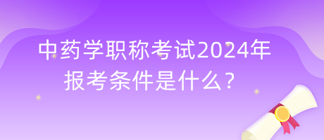 中藥學(xué)職稱考試2024年報(bào)考條件是什么？