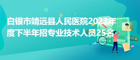 白銀市靖遠縣人民醫(yī)院2023年度下半年招專業(yè)技術人員25名