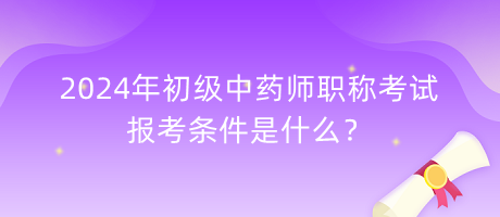 2024年初級中藥師職稱考試報考條件是什么？