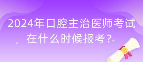 2024年口腔主治醫(yī)師考試在什么時(shí)候報(bào)考？