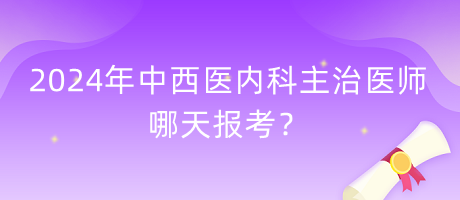 2024年中西醫(yī)內(nèi)科主治醫(yī)師哪天報(bào)考？