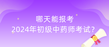 哪天能報(bào)考2024年初級(jí)中藥師考試？