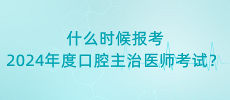 什么時(shí)候報(bào)考2024年度口腔主治醫(yī)師考試？