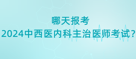 哪天報考2024年中西醫(yī)內(nèi)科主治醫(yī)師考試？