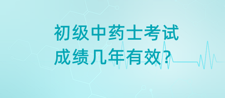 初級中藥士考試成績幾年有效？