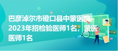 巴彥淖爾市磴口縣中蒙醫(yī)院2023年招檢驗(yàn)醫(yī)師1名，蒙醫(yī)醫(yī)師1名