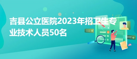 吉縣公立醫(yī)院2023年招衛(wèi)生專業(yè)技術人員50名