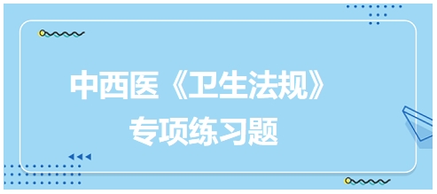 中西醫(yī)醫(yī)師《衛(wèi)生法規(guī)》科目專項(xiàng)練習(xí)題5