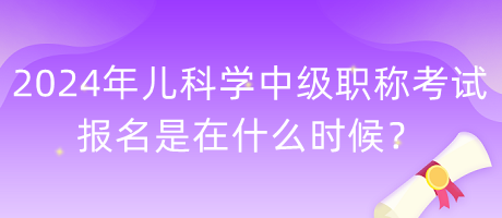 2024年兒科學(xué)中級(jí)職稱考試報(bào)名是在什么時(shí)候？