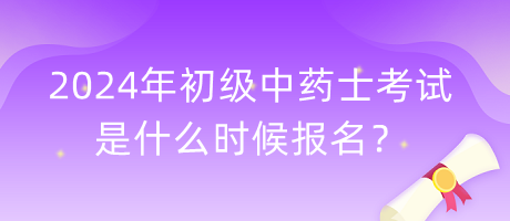 2024年初級中藥士考試是什么時候報名？