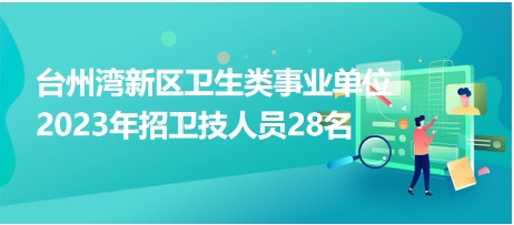 臺(tái)州灣新區(qū)衛(wèi)生類(lèi)事業(yè)單位2023年招衛(wèi)技人員28名