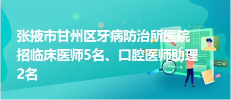 張掖市甘州區(qū)牙病防治所醫(yī)院招臨床醫(yī)師5名、口腔醫(yī)師助理2名