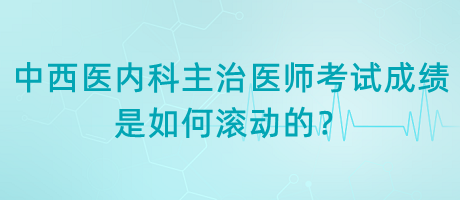 中西醫(yī)內(nèi)科主治醫(yī)師考試成績(jī)是如何滾動(dòng)的？