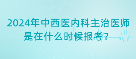 2024年中西醫(yī)內(nèi)科主治醫(yī)師是在什么時候報考？