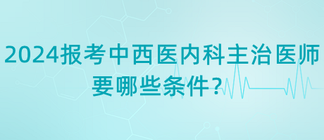 2024年報考中西醫(yī)內(nèi)科主治醫(yī)師要哪些條件？