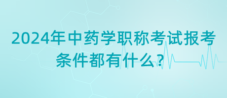 2024年中藥學(xué)職稱考試報(bào)考的條件都有什么？