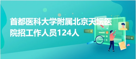 首都醫(yī)科大學附屬北京天壇醫(yī)院招工作人員124人