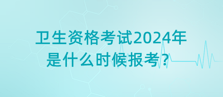 衛(wèi)生資格考試2024年是什么時(shí)候報(bào)考？