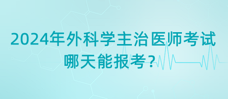 2024年外科學(xué)主治醫(yī)師考試哪天能報(bào)考？