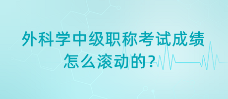 外科學(xué)中級(jí)職稱考試成績(jī)?cè)趺礉L動(dòng)的？