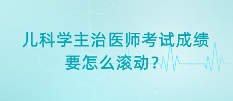 兒科學(xué)主治醫(yī)師考試成績(jī)要怎么滾動(dòng)？