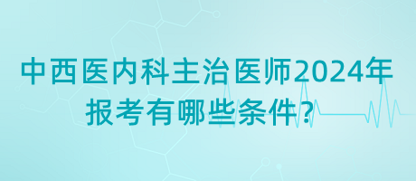 中西醫(yī)內(nèi)科主治醫(yī)師2024年報考有哪些條件？