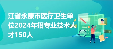 江省永康市醫(yī)療衛(wèi)生單位2024年招專業(yè)技術人才150人