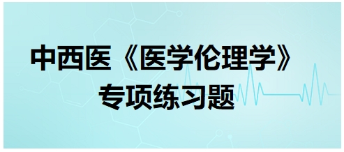 中西醫(yī)《醫(yī)學(xué)倫理學(xué)》專項練習(xí)題31