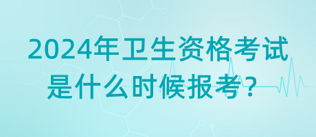 2024年衛(wèi)生資格考試是什么時候報考？