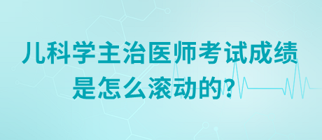 兒科學(xué)主治醫(yī)師考試成績是怎么滾動(dòng)的？