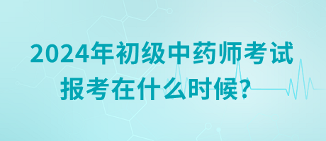 2024年初級(jí)中藥師考試報(bào)考在什么時(shí)候？