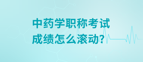 中藥學(xué)職稱考試成績怎么滾動？