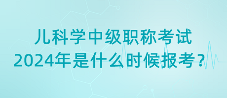 兒科學(xué)中級(jí)職稱考試2024年是什么時(shí)候報(bào)考？