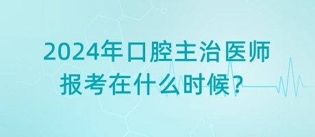 2024年口腔主治醫(yī)師報(bào)考在什么時(shí)候？