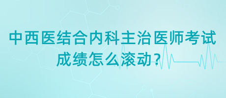 中西醫(yī)結(jié)合內(nèi)科主治醫(yī)師考試成績怎么滾動(dòng)？